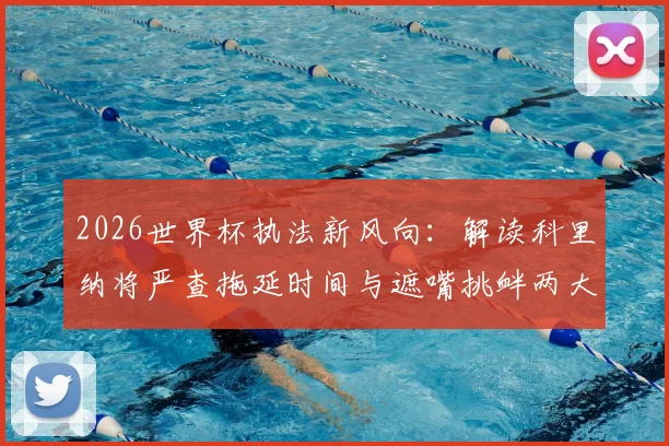2026世界杯执法新风向：解读科里纳将严查拖延时间与遮嘴挑衅两大赛场行为，球员教练需警惕