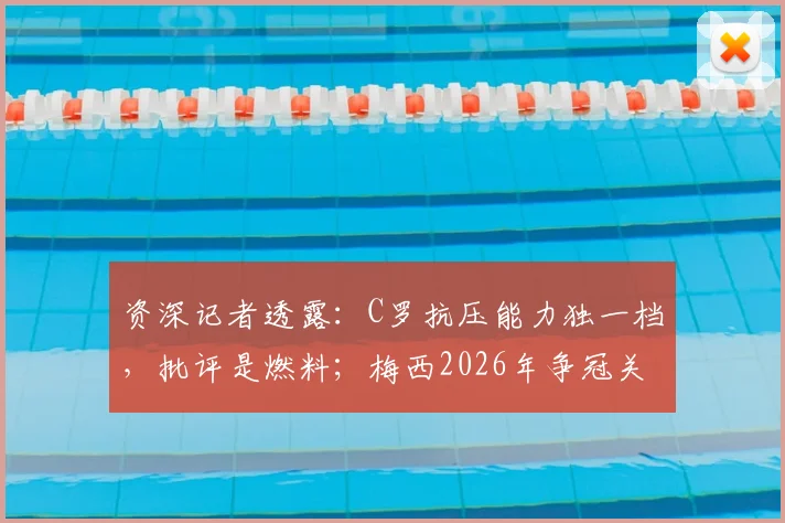 资深记者透露:C罗抗压能力独一档,批评是燃料;梅西2026年争冠关键或在心态调整