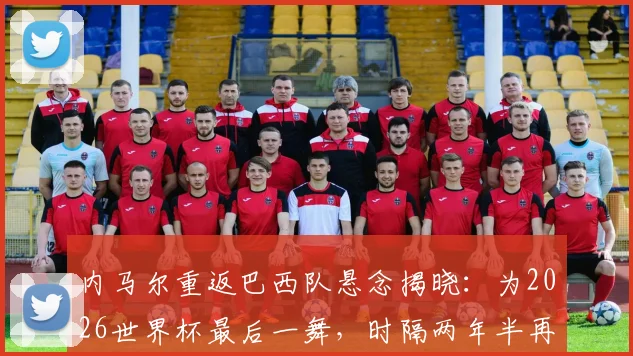 内马尔重返巴西队悬念揭晓：为2026世界杯最后一舞，时隔两年半再披桑巴战袍