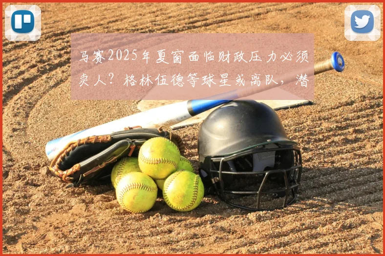 马赛2025年夏窗面临财政压力必须卖人？格林伍德等球星或离队，潜在转会名单与俱乐部困境解析