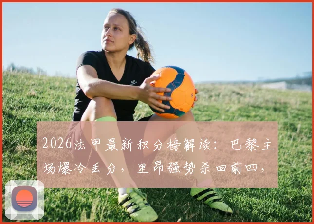 2026法甲最新积分榜解读:巴黎主场爆冷丢分,里昂强势杀回前四,争冠悬念依旧