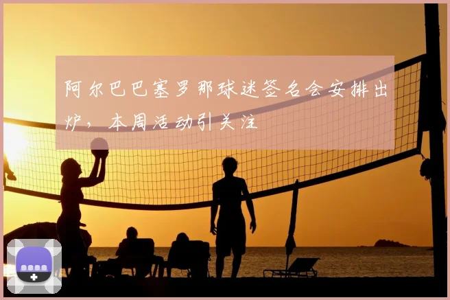 阿尔巴巴塞罗那球迷签名会安排出炉，本周活动引关注