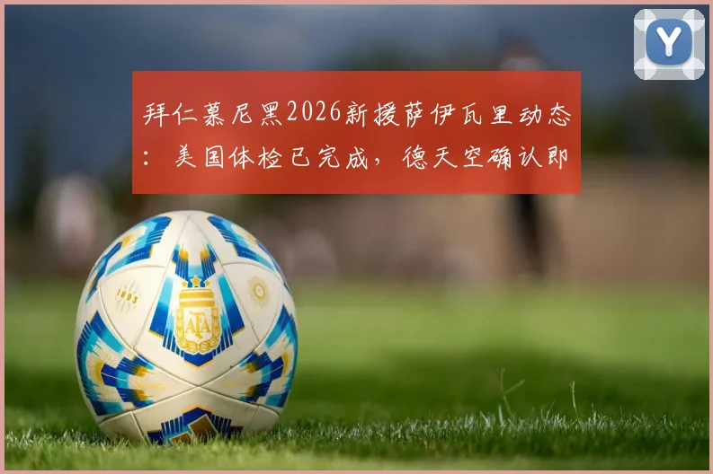 拜仁慕尼黑2026新援萨伊瓦里动态：美国体检已完成，德天空确认即将签约，对球队影响几何？