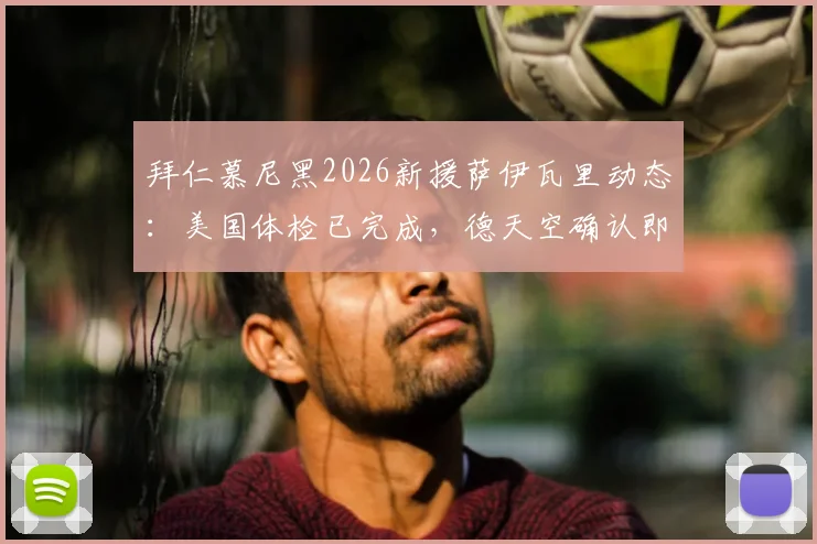 拜仁慕尼黑2026新援萨伊瓦里动态：美国体检已完成，德天空确认即将签约，对球队影响几何？