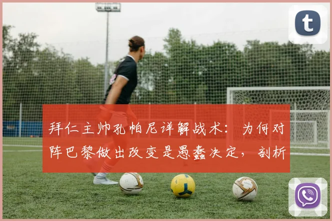 拜仁主帅孔帕尼详解战术:为何对阵巴黎做出改变是愚蠢决定,剖析其足球理念与拜仁2026赛季风格