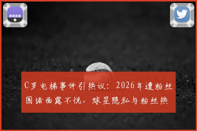 C罗电梯事件引热议:2026年遭粉丝围堵面露不悦,球星隐私与粉丝热情的边界在哪?