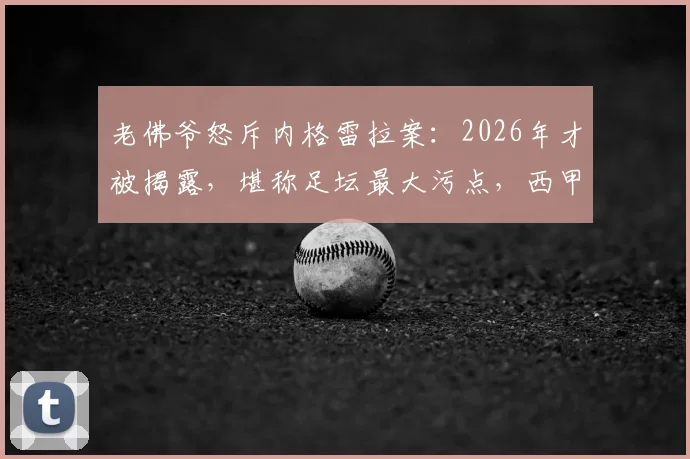 老佛爷怒斥内格雷拉案：2026年才被揭露，堪称足坛最大污点，西甲公正性受何冲击？