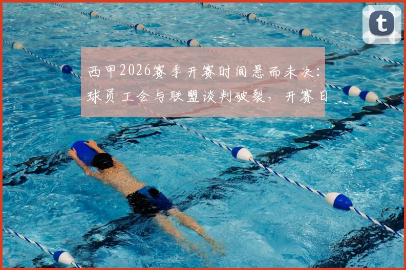 西甲2026赛季开赛时间悬而未决：球员工会与联盟谈判破裂，开赛日期需仲裁决定