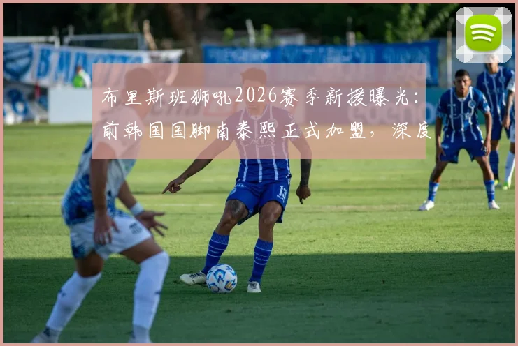 布里斯班狮吼2026赛季新援曝光：前韩国国脚南泰熙正式加盟，深度解析35岁老将为何选择澳超