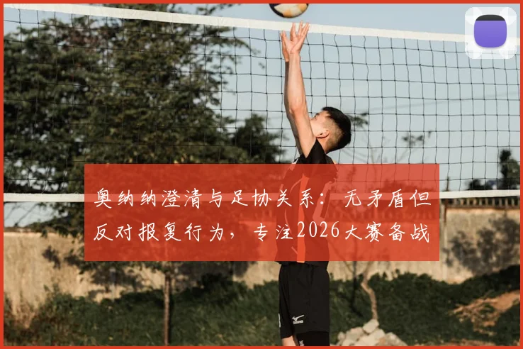 奥纳纳澄清与足协关系：无矛盾但反对报复行为，专注2026大赛备战