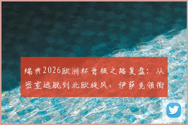 瑞典2026欧洲杯晋级之路复盘：从密室逃脱到北欧旋风，伊萨克领衔的北欧海盗能否再成黑马？
