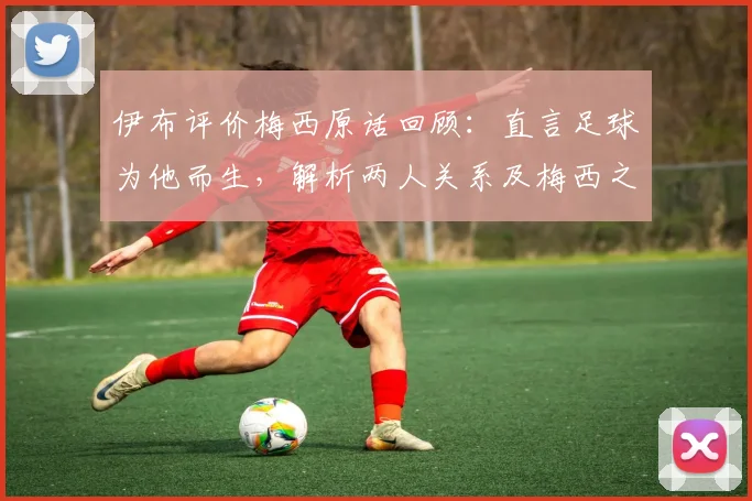 伊布评价梅西原话回顾：直言足球为他而生，解析两人关系及梅西之后球王悬念
