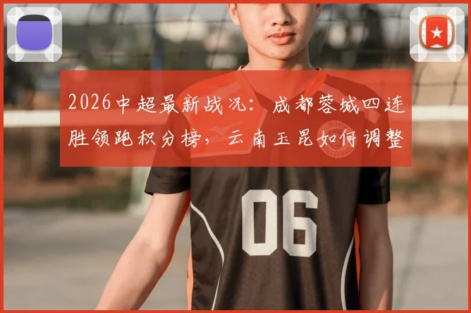 2026中超最新战况：成都蓉城四连胜领跑积分榜，云南玉昆如何调整应对关键抢分战？