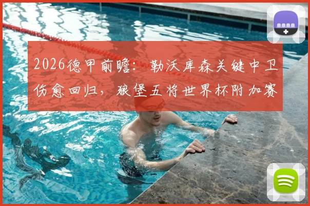 2026德甲前瞻:勒沃库森关键中卫伤愈回归,狼堡五将世界杯附加赛失利后状态成疑,焦点战阵容深度解析