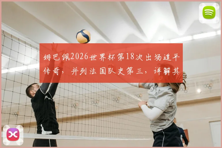 姆巴佩2026世界杯第18次出场追平传奇，并列法国队史第三，详解其国家队出场数排名