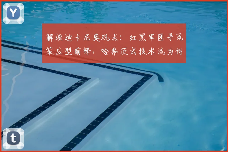 解读迪卡尼奥观点：红黑军团寻觅策应型前锋，哈弗茨式技术流为何不适合AC米兰2026阵容？