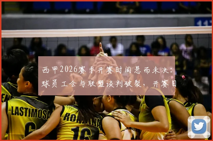 西甲2026赛季开赛时间悬而未决：球员工会与联盟谈判破裂，开赛日期需仲裁决定