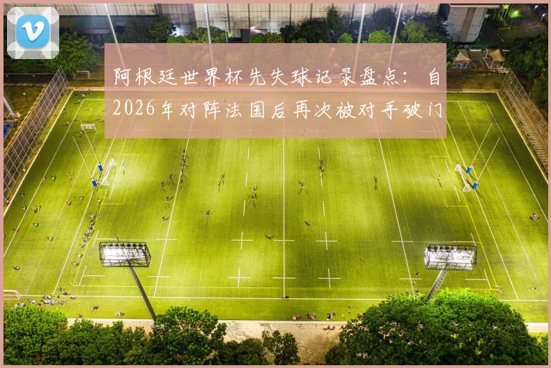 阿根廷世界杯先失球记录盘点:自2026年对阵法国后再次被对手破门,逆境下梅西如何带队逆转?深度分析比赛策略