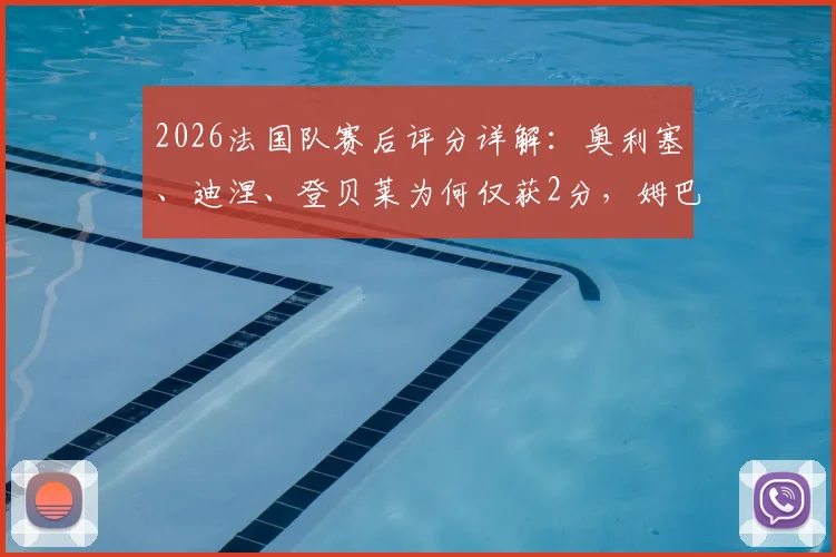 2026法国队赛后评分详解:奥利塞、迪涅、登贝莱为何仅获2分,姆巴佩3分背后原因分析与队报评分标准解读