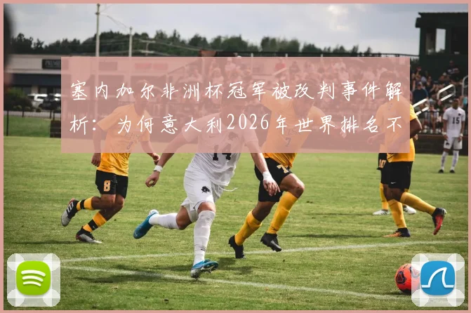 塞内加尔非洲杯冠军被改判事件解析:为何意大利2026年世界排名不降反升,对世界杯预选赛有何影响?