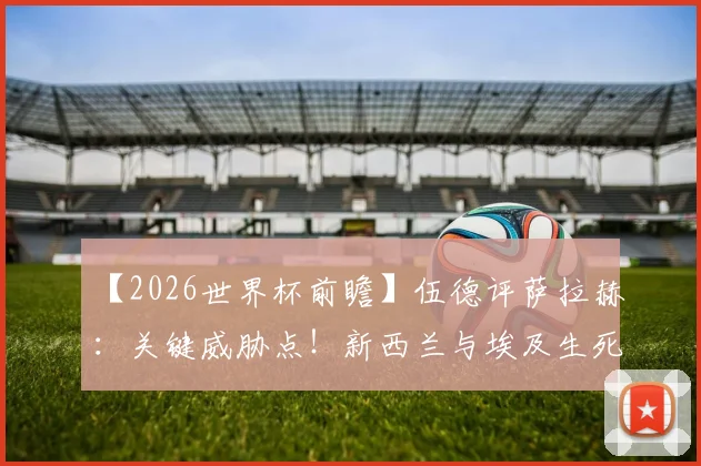 【2026世界杯前瞻】伍德评萨拉赫：关键威胁点！新西兰与埃及生死战，谁赢谁占出线先机？