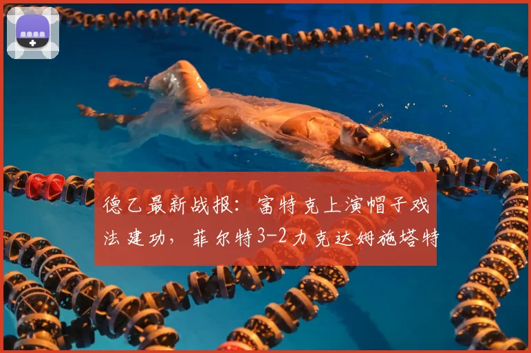 德乙最新战报：富特克上演帽子戏法建功，菲尔特3-2力克达姆施塔特，附2026赛季射手榜与积分榜动态