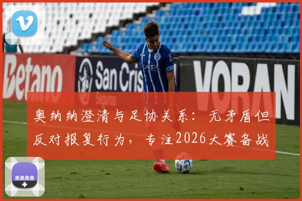 奥纳纳澄清与足协关系:无矛盾但反对报复行为,专注2026大赛备战