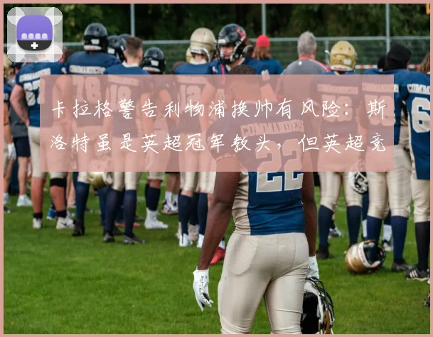 卡拉格警告利物浦换帅有风险：斯洛特虽是英超冠军教头，但英超竞争激烈需谨慎