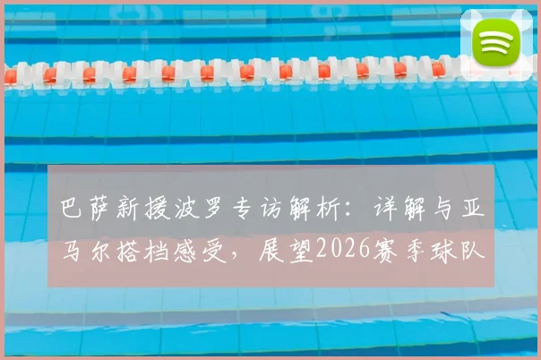 巴萨新援波罗专访解析：详解与亚马尔搭档感受，展望2026赛季球队阵容与战术前景
