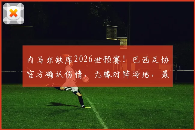 内马尔缺席2026世预赛！巴西足协官方确认伤情，无缘对阵海地，最新阵容解读