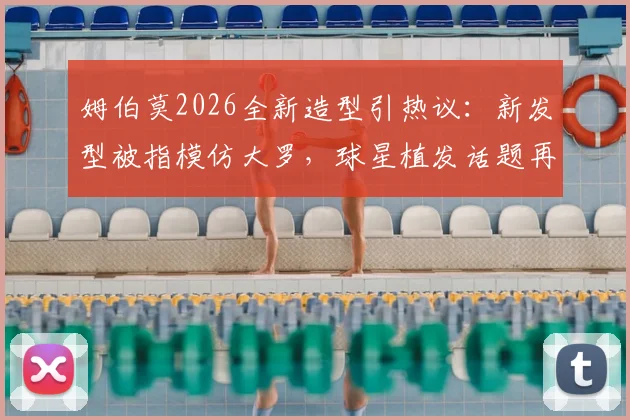姆伯莫2026全新造型引热议:新发型被指模仿大罗,球星植发话题再成焦点