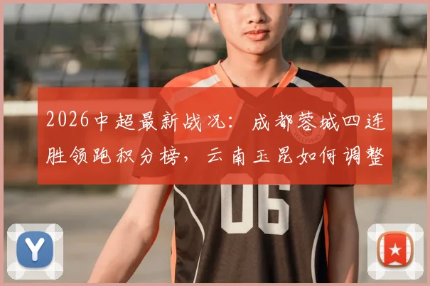 2026中超最新战况:成都蓉城四连胜领跑积分榜,云南玉昆如何调整应对关键抢分战?