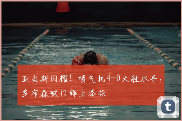 亚当斯闪耀！喷气机4-0大胜水手，多布森破门锦上添花
