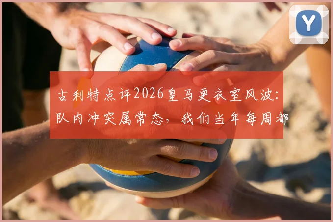 古利特点评2026皇马更衣室风波:队内冲突属常态,我们当年每周都动手