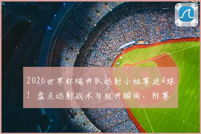 2026世界杯瑞典队远射小组赛进4球!盘点远射战术与经典瞬间,附赛事分析