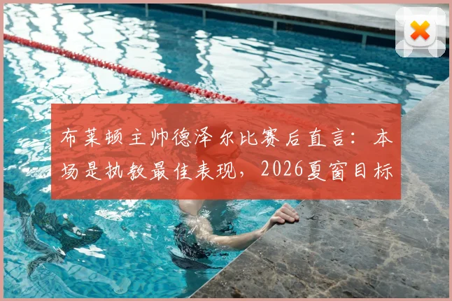 布莱顿主帅德泽尔比赛后直言:本场是执教最佳表现,2026夏窗目标锁定一流球星补强阵容
