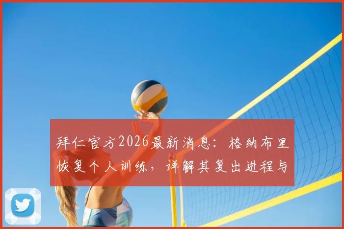 拜仁官方2026最新消息:格纳布里恢复个人训练,详解其复出进程与对球队影响