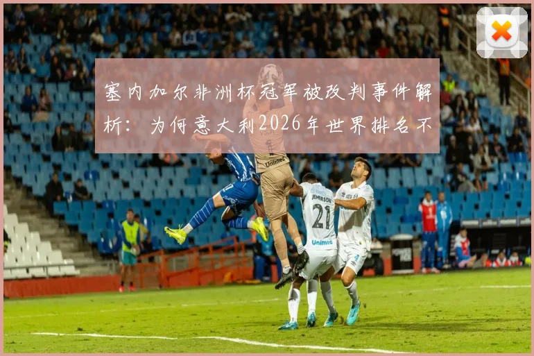 塞内加尔非洲杯冠军被改判事件解析：为何意大利2026年世界排名不降反升，对世界杯预选赛有何影响？