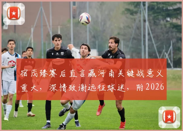 宿茂臻赛后直言赢河南关键战意义重大，深情致谢远征球迷，附2026赛季这场对决详细回顾