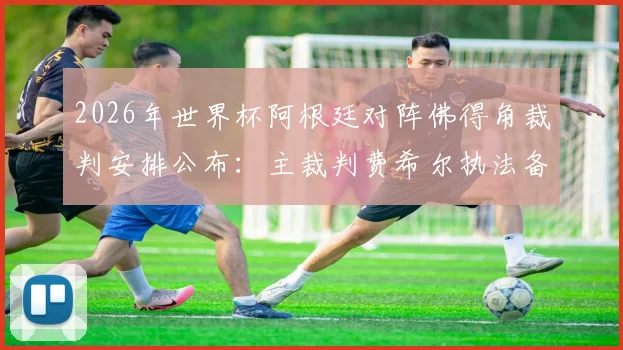 2026年世界杯阿根廷对阵佛得角裁判安排公布:主裁判费希尔执法备受关注,焦点解读及裁判团队完整信息