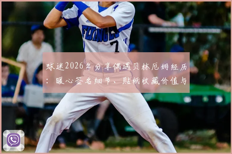 球迷2026年分享偶遇贝林厄姆经历：暖心签名细节、贴纸收藏价值与偶遇球星实用指南