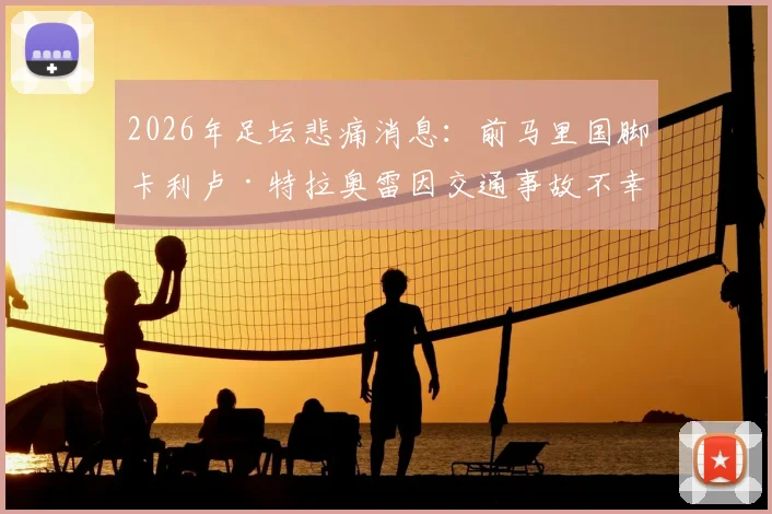 2026年足坛悲痛消息:前马里国脚卡利卢·特拉奥雷因交通事故不幸去世,年仅38岁