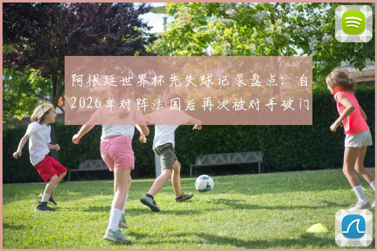 阿根廷世界杯先失球记录盘点:自2026年对阵法国后再次被对手破门,逆境下梅西如何带队逆转?深度分析比赛策略