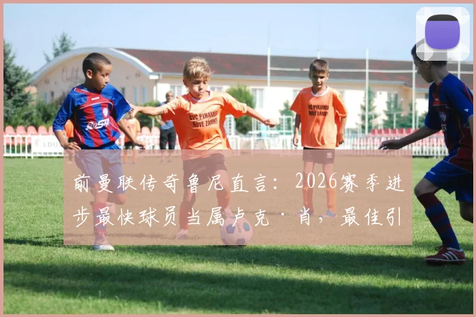 前曼联传奇鲁尼直言：2026赛季进步最快球员当属卢克·肖，最佳引援则是哲凯赖什