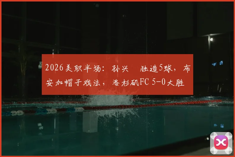 2026美职半场：孙兴慜独造5球，布安加帽子戏法，洛杉矶FC 5-0大胜奥兰多城回看