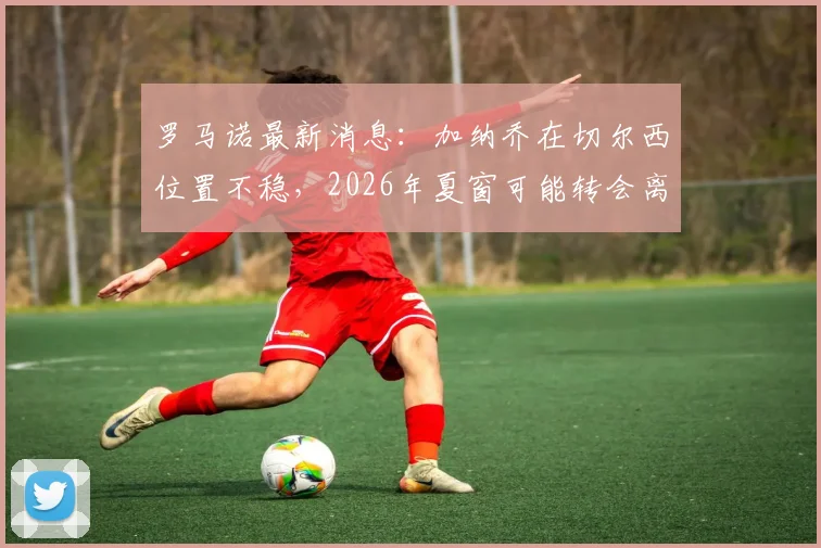 罗马诺最新消息:加纳乔在切尔西位置不稳,2026年夏窗可能转会离队,未来去向分析