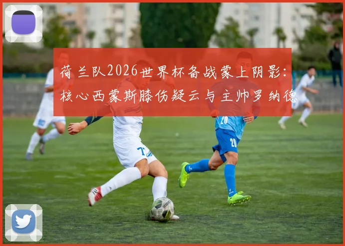 荷兰队2026世界杯备战蒙上阴影：核心西蒙斯膝伤疑云与主帅罗纳德·科曼的B计划