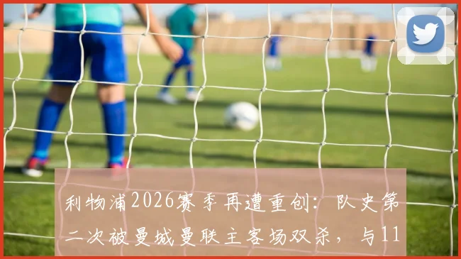 利物浦2026赛季再遭重创:队史第二次被曼城曼联主客场双杀,与113年前有何不同?克洛普如何应对?