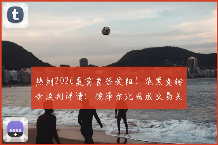 热刺2026夏窗首签受阻！范黑克转会谈判详情：德泽尔比或成交易关键
