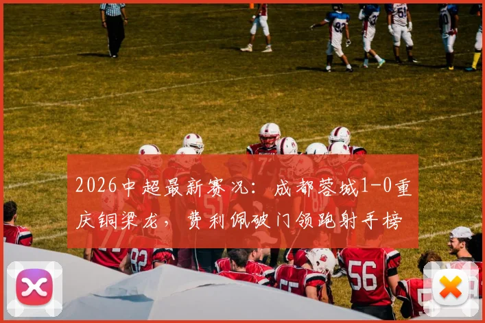 2026中超最新赛况：成都蓉城1-0重庆铜梁龙，费利佩破门领跑射手榜，附积分榜排名与球队实力分析